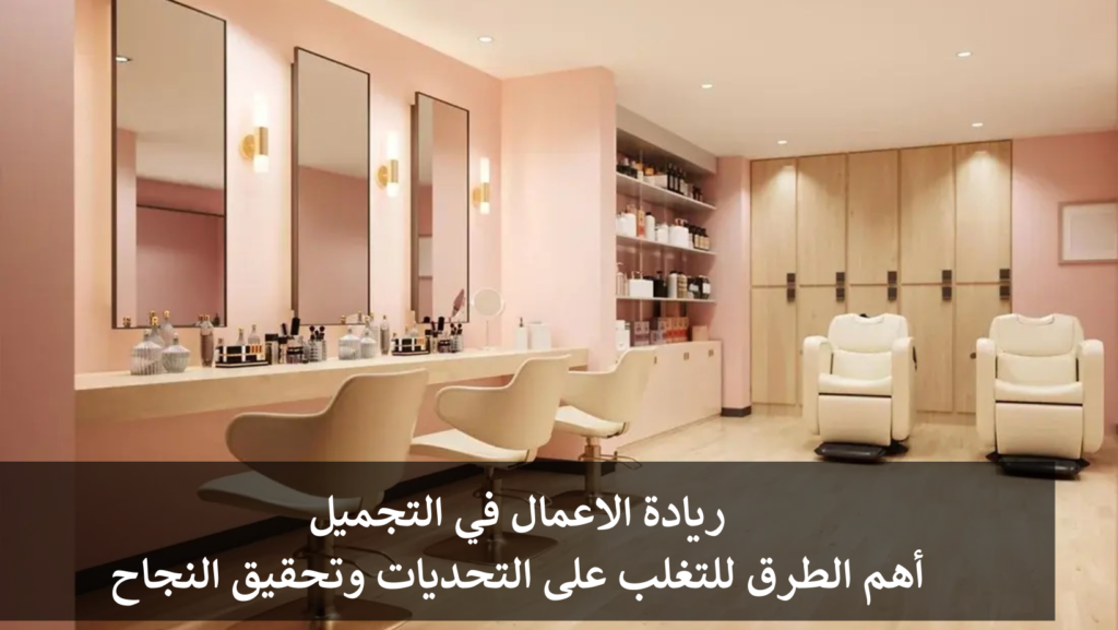 ريادة الاعمال في التجميل: أهم الطرق للتغلب على التحديات وتحقيق النجاح