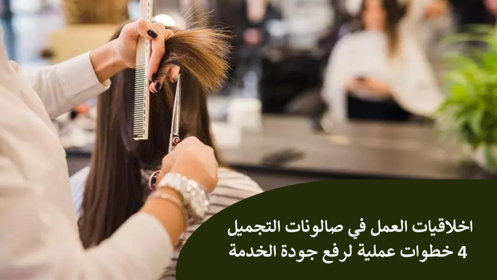 اخلاقيات العمل في صالونات التجميل: 4 خطوات عملية لرفع جودة الخدمة