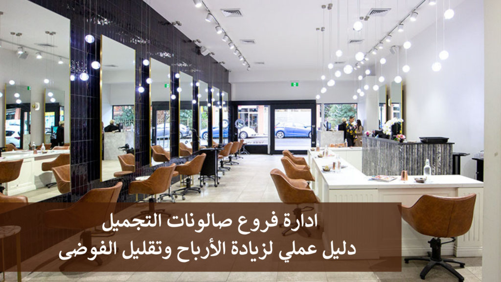 ادارة فروع صالونات التجميل: دليل عملي لزيادة الأرباح وتقليل الفوضى