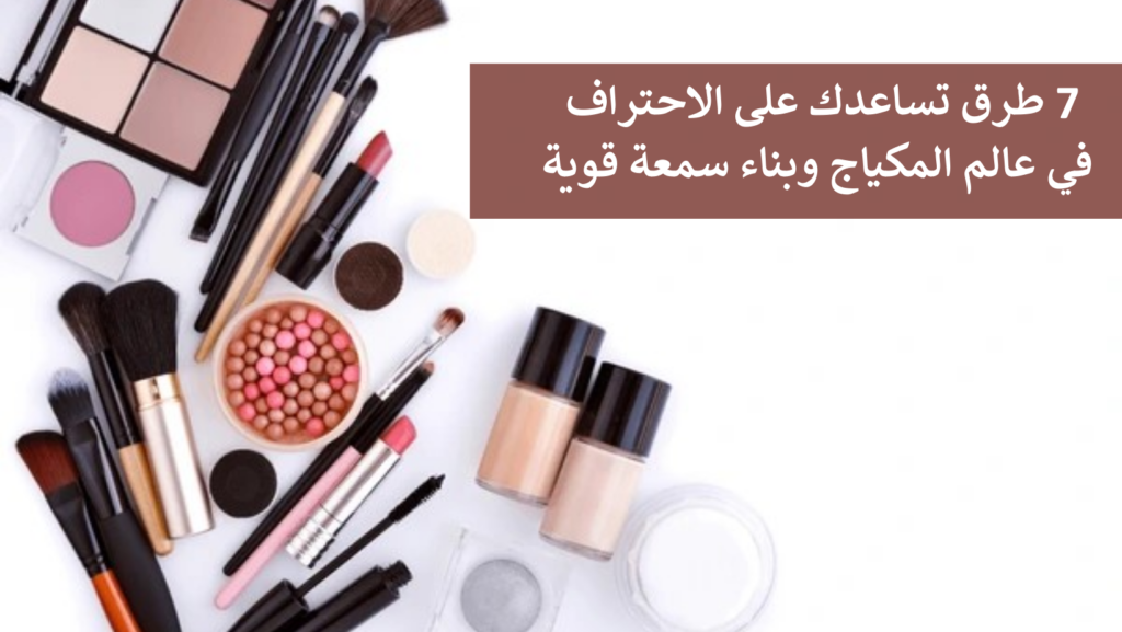 7 طرق تساعدك على الاحتراف في عالم المكياج وبناء سمعة قوية