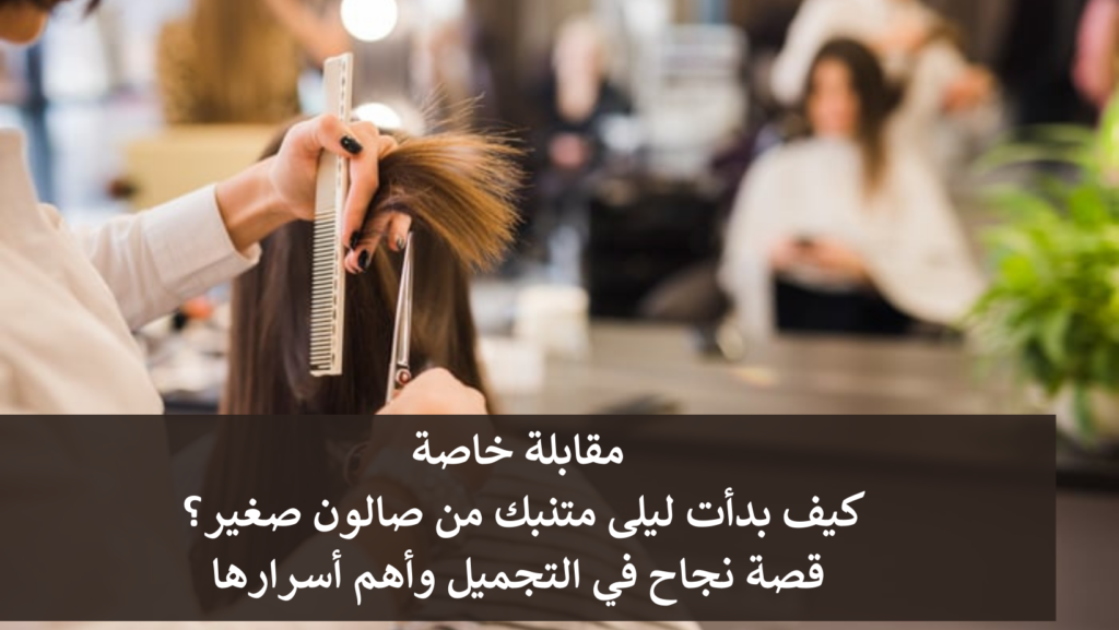 كيف بدأت ليلى متنبك من صالون صغير؟ قصة نجاح في التجميل وأهم أسرارها