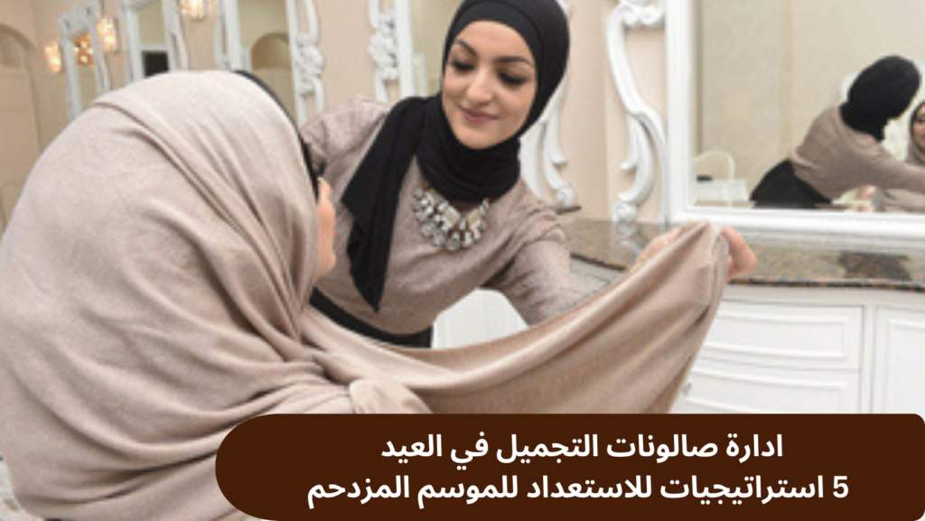 ادارة صالونات التجميل في العيد: 5 استراتيجيات للاستعداد للموسم المزدحم