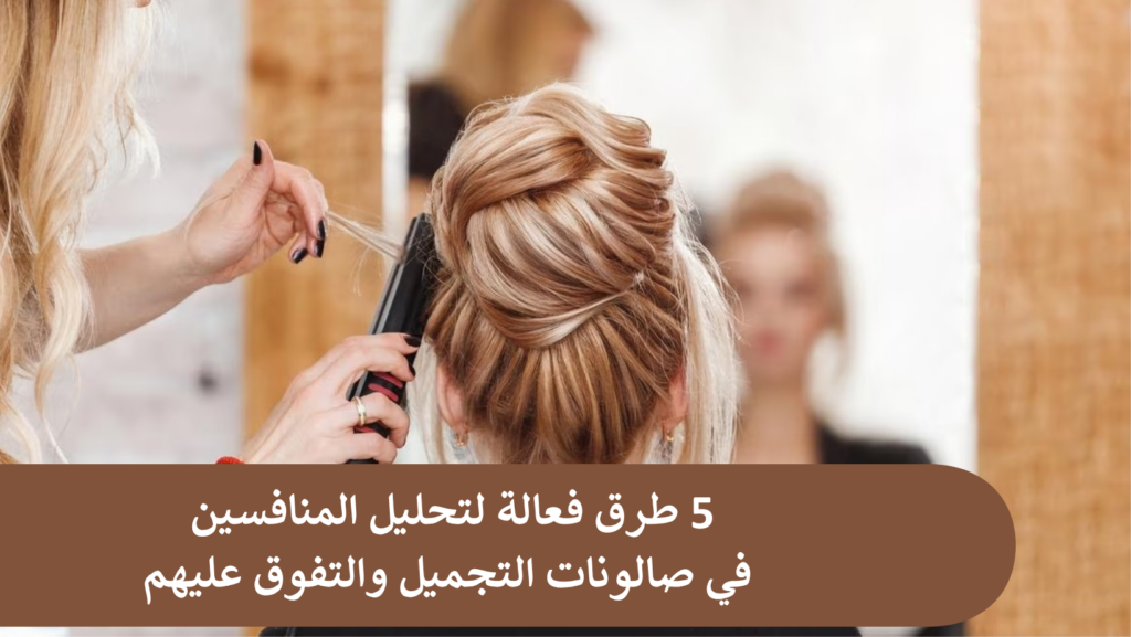 5 طرق فعالة لتحليل المنافسين في صالونات التجميل والتفوق عليهم