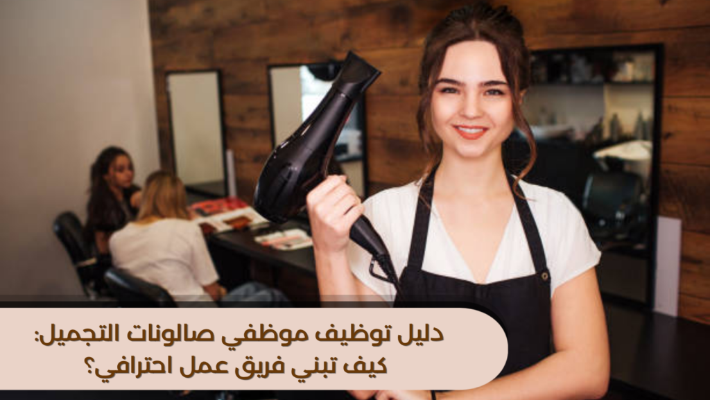 دليل توظيف موظفي صالونات التجميل: كيف تبني فريق عمل احترافي؟