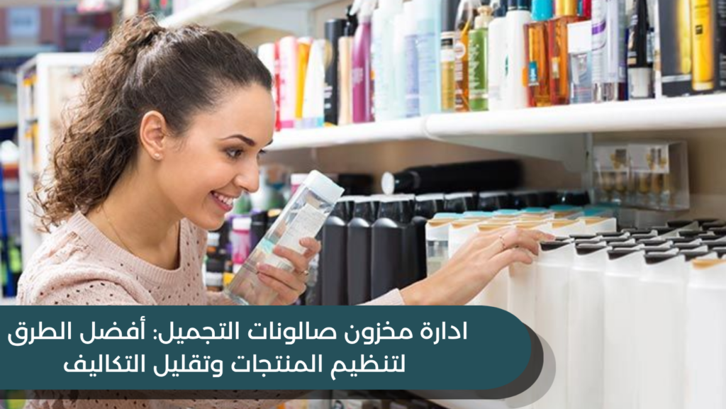 ادارة مخزون صالونات التجميل: أفضل الطرق لتنظيم المنتجات وتقليل التكاليف